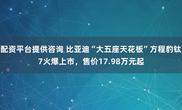 配资平台提供咨询 比亚迪“大五座天花板”方程豹钛7火爆上市，售价17.98万元起