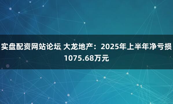 实盘配资网站论坛 大龙地产：2025年上半年净亏损1075.68万元