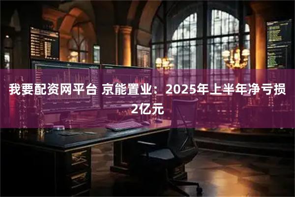 我要配资网平台 京能置业：2025年上半年净亏损2亿元