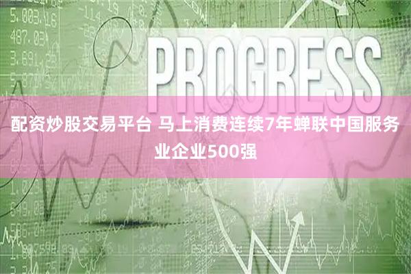 配资炒股交易平台 马上消费连续7年蝉联中国服务业企业500强