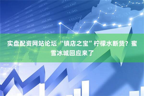 实盘配资网站论坛 “镇店之宝”柠檬水断货？蜜雪冰城回应来了