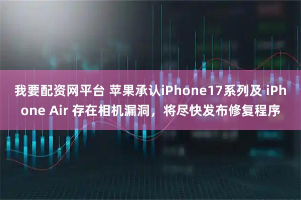 我要配资网平台 苹果承认iPhone17系列及 iPhone Air 存在相机漏洞，将尽快发布修复程序