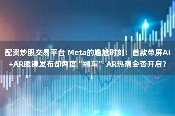 配资炒股交易平台 Meta的尴尬时刻：首款带屏AI+AR眼镜发布却两度“翻车” AR热潮会否开启？