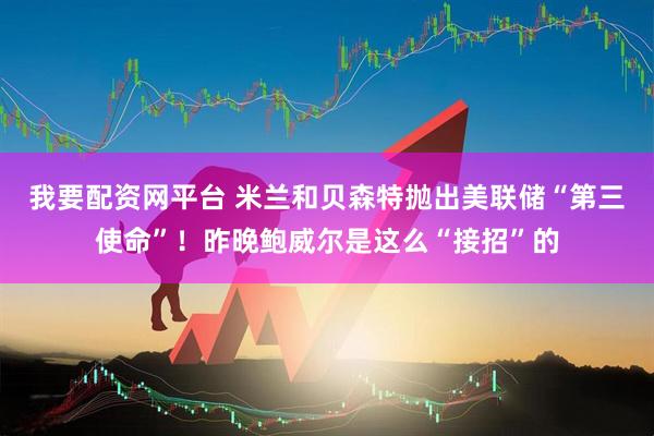 我要配资网平台 米兰和贝森特抛出美联储“第三使命”！昨晚鲍威尔是这么“接招”的