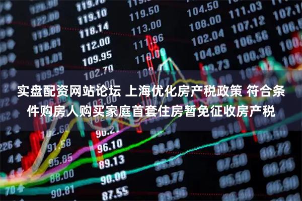 实盘配资网站论坛 上海优化房产税政策 符合条件购房人购买家庭首套住房暂免征收房产税