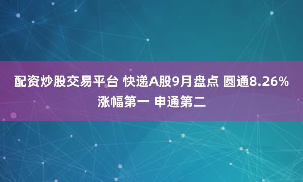 配资炒股交易平台 快递A股9月盘点 圆通8.26%涨幅第一 申通第二