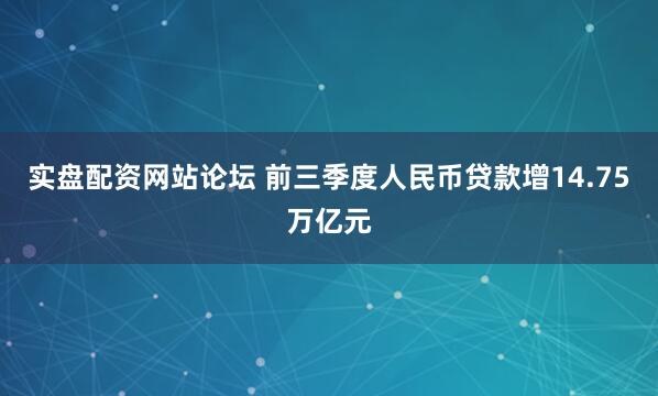 实盘配资网站论坛 前三季度人民币贷款增14.75万亿元