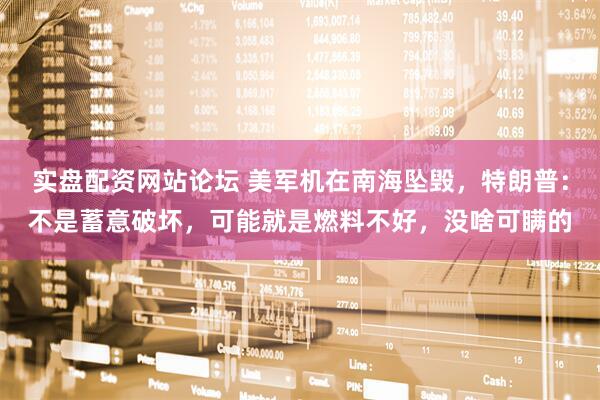 实盘配资网站论坛 美军机在南海坠毁，特朗普：不是蓄意破坏，可能就是燃料不好，没啥可瞒的