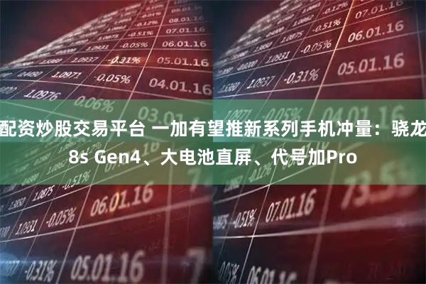 配资炒股交易平台 一加有望推新系列手机冲量：骁龙8s Gen4、大电池直屏、代号加Pro