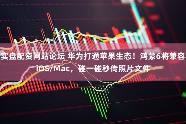 实盘配资网站论坛 华为打通苹果生态！鸿蒙6将兼容iOS/Mac，碰一碰秒传照片文件