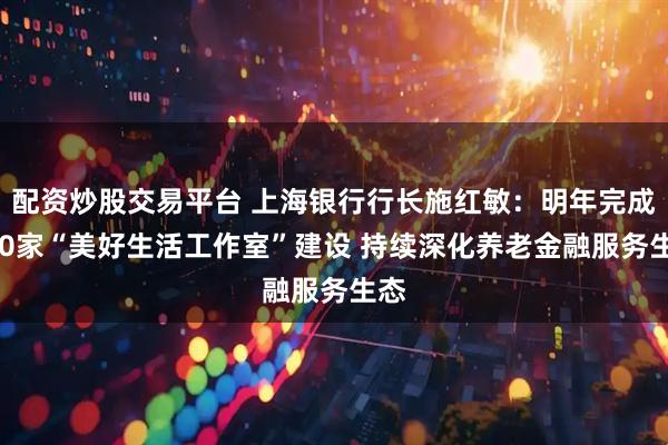 配资炒股交易平台 上海银行行长施红敏：明年完成800家“美好生活工作室”建设 持续深化养老金融服务生态