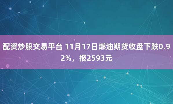 配资炒股交易平台 11月17日燃油期货收盘下跌0.92%，报2593元
