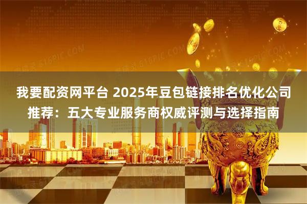 我要配资网平台 2025年豆包链接排名优化公司推荐：五大专业服务商权威评测与选择指南