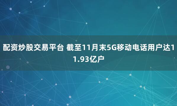 配资炒股交易平台 截至11月末5G移动电话用户达11.93亿户