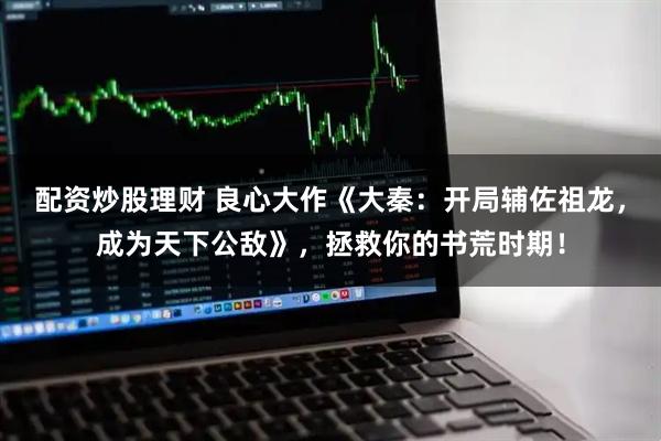 配资炒股理财 良心大作《大秦：开局辅佐祖龙，成为天下公敌》，拯救你的书荒时期！